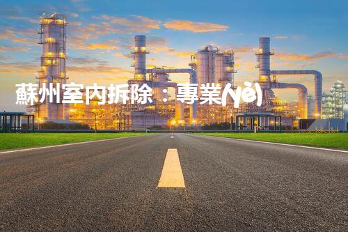蘇州室內拆除：專業(yè)高效，安全環(huán)保一站式服務